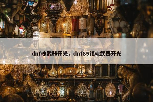 dnf魂武器开光，dnf85镇魂武器开光