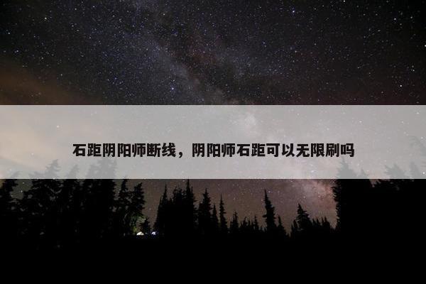 石距阴阳师断线，阴阳师石距可以无限刷吗
