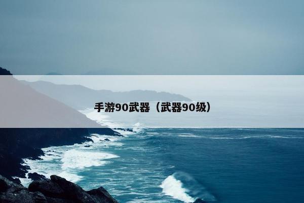 手游90武器（武器90级）