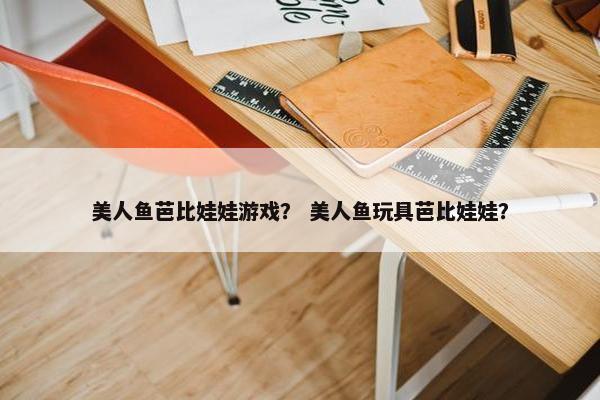 美人鱼芭比娃娃游戏？ 美人鱼玩具芭比娃娃？