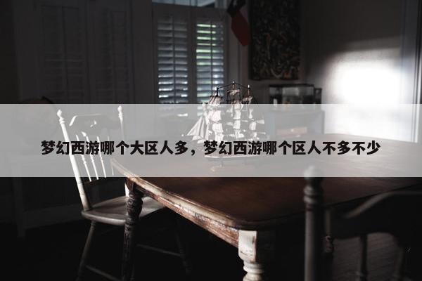 梦幻西游哪个大区人多，梦幻西游哪个区人不多不少