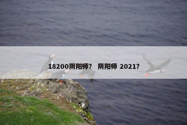 18200阴阳师？ 阴阳师 2021？