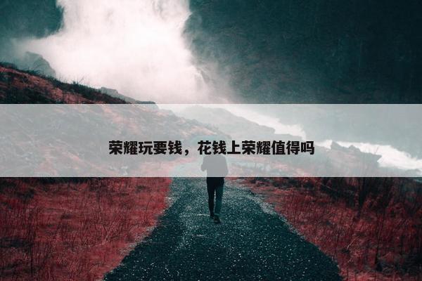 荣耀玩要钱，花钱上荣耀值得吗