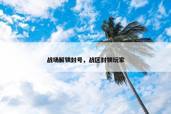 战场解锁封号，战区封锁玩家