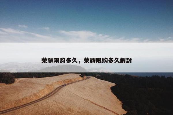 荣耀限购多久，荣耀限购多久解封