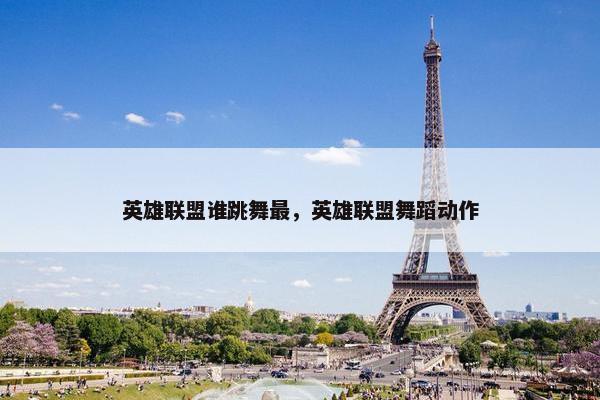 英雄联盟谁跳舞最，英雄联盟舞蹈动作