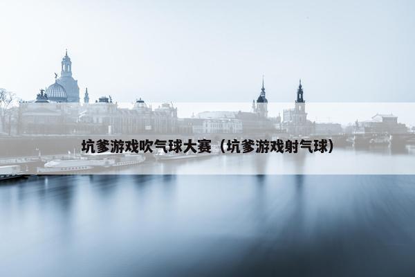 坑爹游戏吹气球大赛（坑爹游戏射气球）