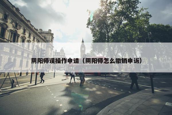 阴阳师误操作申请（阴阳师怎么撤销申诉）