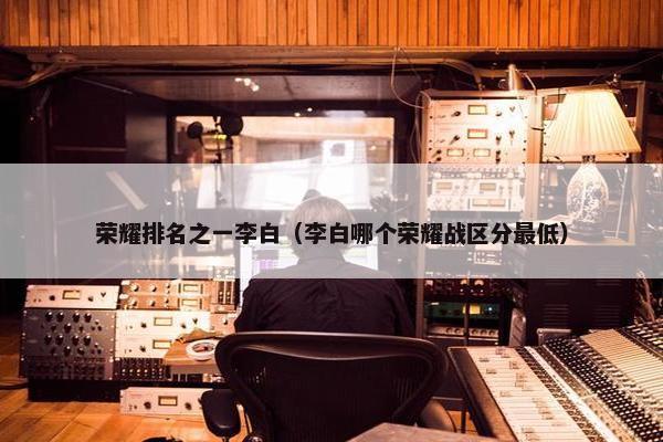 荣耀排名之一李白（李白哪个荣耀战区分最低）