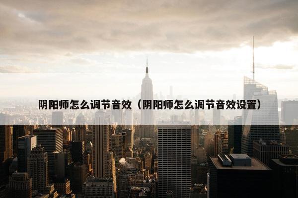 阴阳师怎么调节音效（阴阳师怎么调节音效设置）