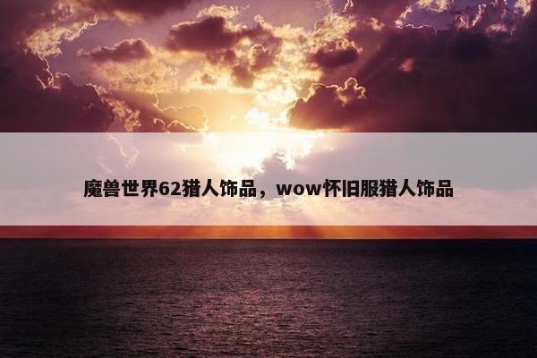 魔兽世界62猎人饰品，wow怀旧服猎人饰品