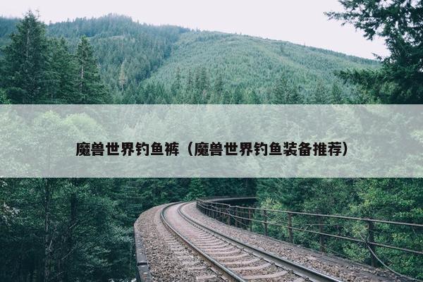 魔兽世界钓鱼裤（魔兽世界钓鱼装备推荐）