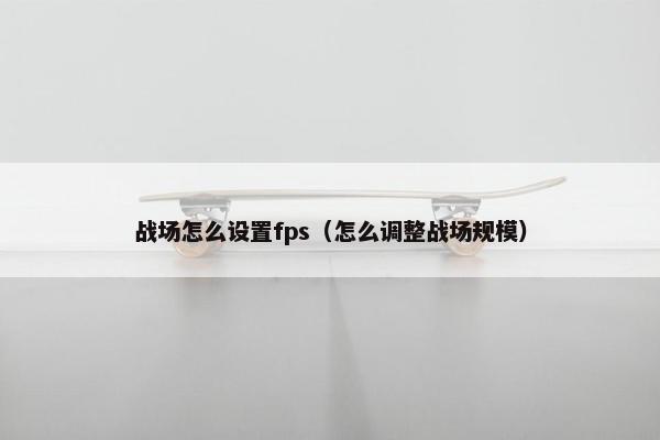 战场怎么设置fps（怎么调整战场规模）