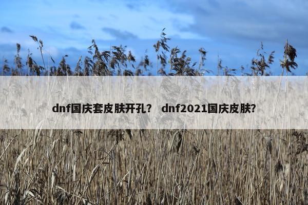 dnf国庆套皮肤开孔？ dnf2021国庆皮肤？