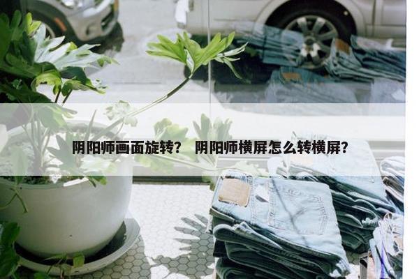 阴阳师画面旋转？ 阴阳师横屏怎么转横屏？