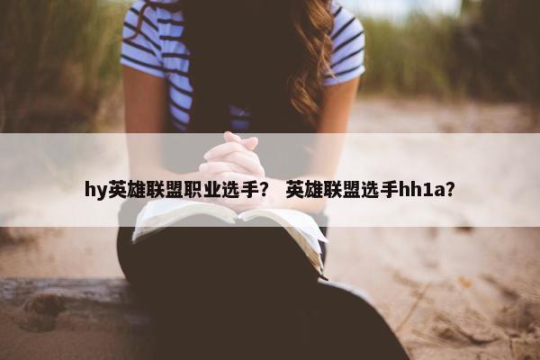 hy英雄联盟职业选手？ 英雄联盟选手hh1a？