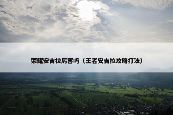 荣耀安吉拉厉害吗（王者安吉拉攻略打法）