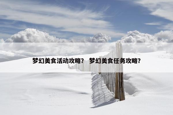 梦幻美食活动攻略？ 梦幻美食任务攻略？