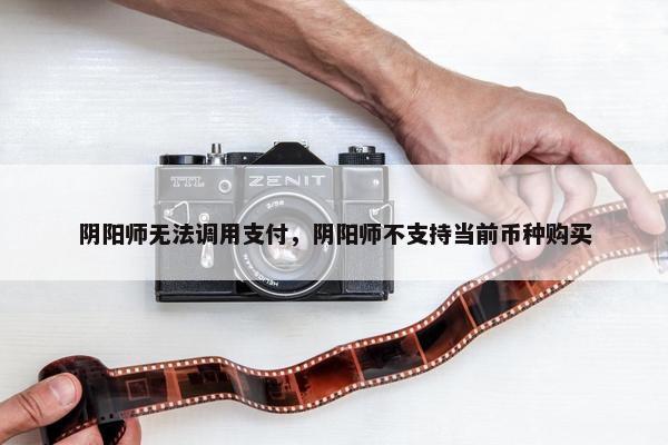 阴阳师无法调用支付，阴阳师不支持当前币种购买