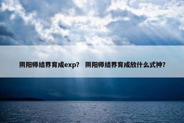 阴阳师结界育成exp？ 阴阳师结界育成放什么式神？