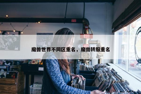 魔兽世界不同区重名，魔兽转服重名