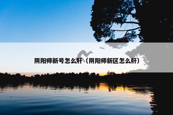 阴阳师新号怎么肝（阴阳师新区怎么肝）