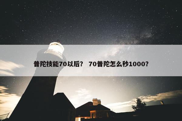 普陀技能70以后？ 70普陀怎么秒1000？