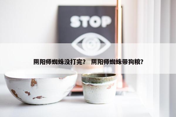 阴阳师蜘蛛没打完？ 阴阳师蜘蛛带狗粮？