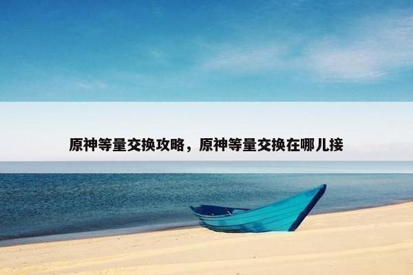 原神等量交换攻略，原神等量交换在哪儿接