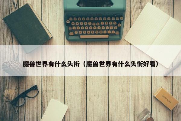 魔兽世界有什么头衔（魔兽世界有什么头衔好看）