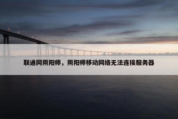 联通网阴阳师，阴阳师移动网络无法连接服务器