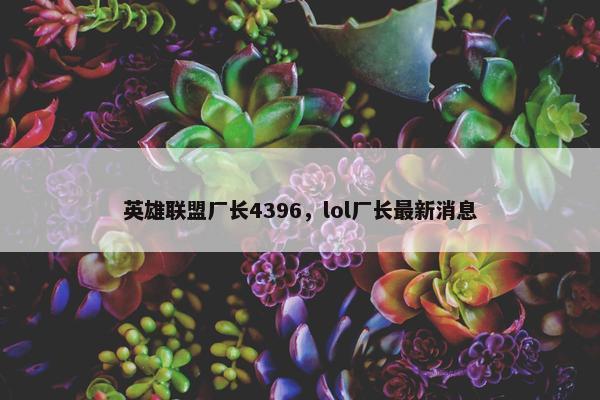 英雄联盟厂长4396，lol厂长最新消息