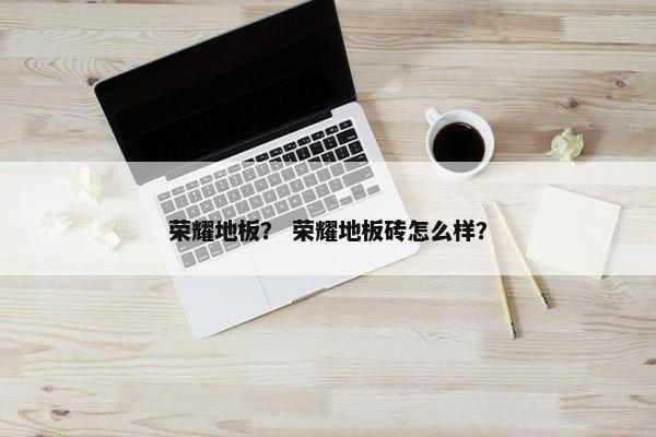 荣耀地板？ 荣耀地板砖怎么样？