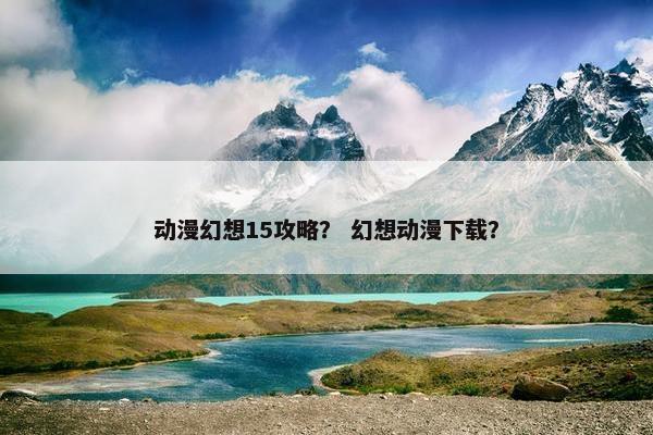 动漫幻想15攻略？ 幻想动漫下载？