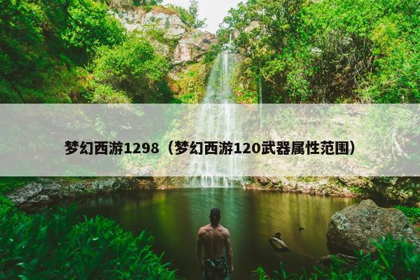 梦幻西游1298（梦幻西游120武器属性范围）