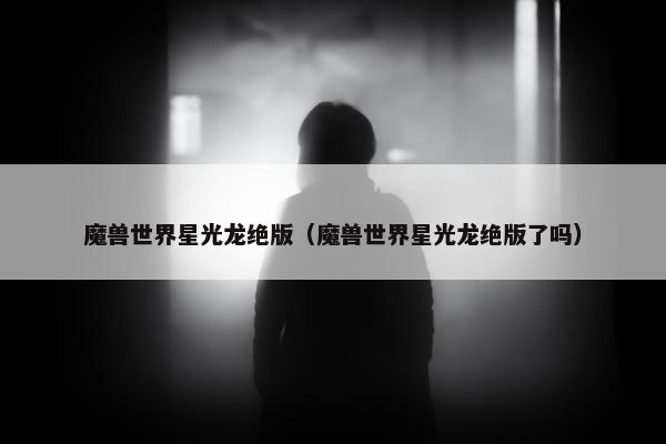 魔兽世界星光龙绝版（魔兽世界星光龙绝版了吗）