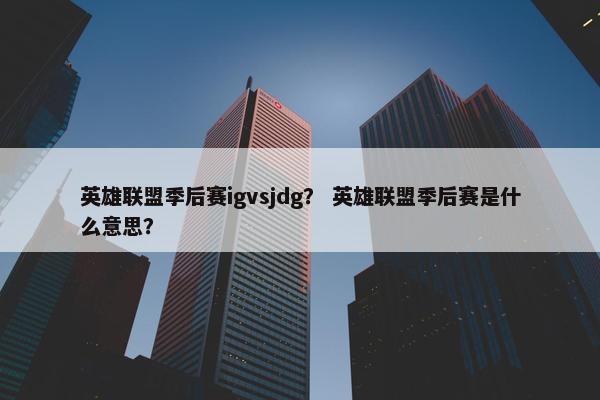 英雄联盟季后赛igvsjdg？ 英雄联盟季后赛是什么意思？