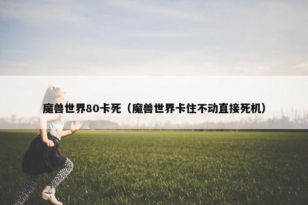 魔兽世界80卡死（魔兽世界卡住不动直接死机）