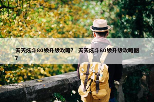 天天炫斗80级升级攻略？ 天天炫斗80级升级攻略图？