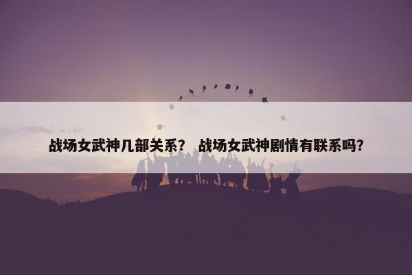战场女武神几部关系？ 战场女武神剧情有联系吗？