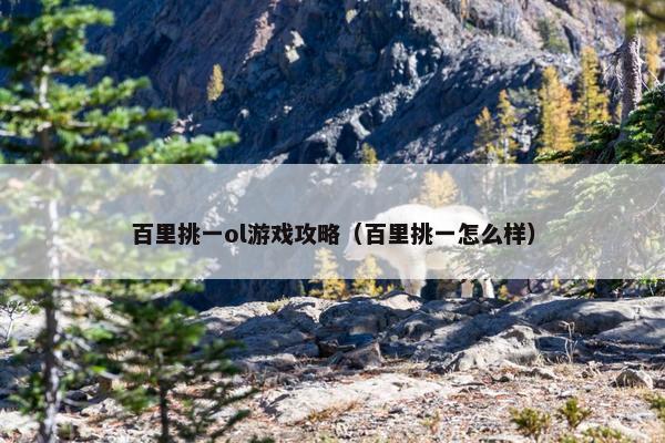 百里挑一ol游戏攻略（百里挑一怎么样）