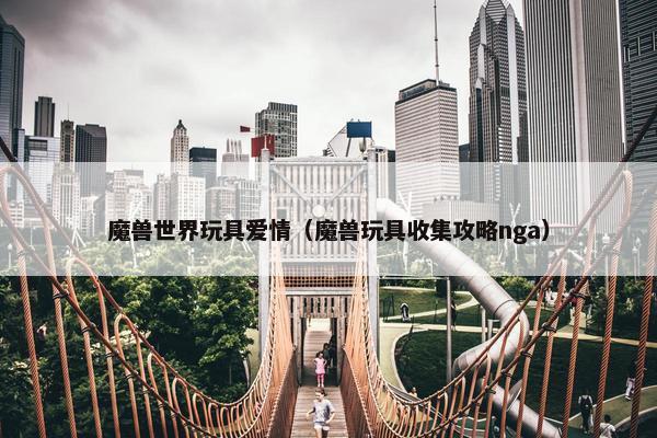 魔兽世界玩具爱情（魔兽玩具收集攻略nga）