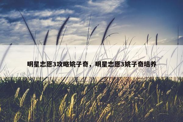 明星志愿3攻略姚子奇，明星志愿3姚子奇培养