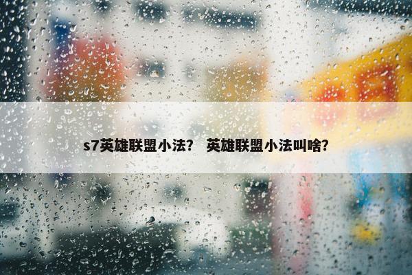 s7英雄联盟小法？ 英雄联盟小法叫啥？