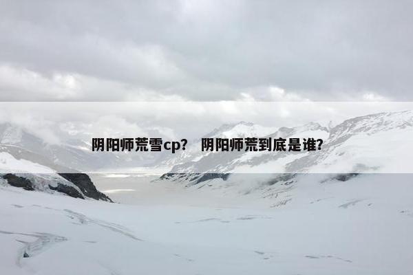 阴阳师荒雪cp？ 阴阳师荒到底是谁？