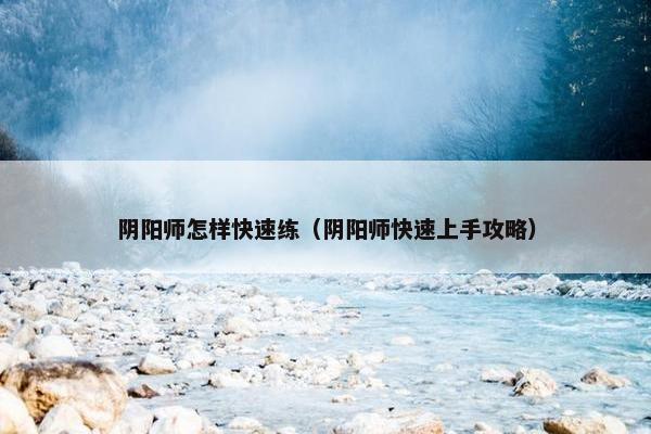 阴阳师怎样快速练（阴阳师快速上手攻略）
