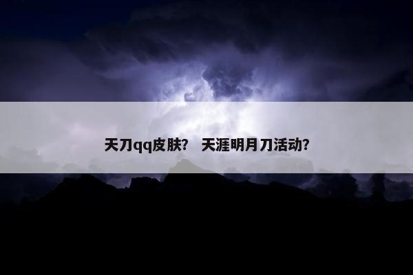 天刀qq皮肤？ 天涯明月刀活动？