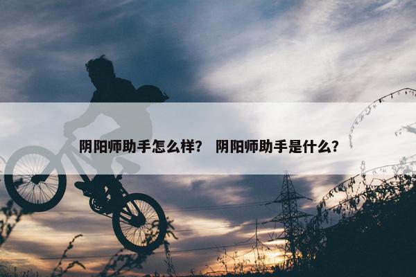 阴阳师助手怎么样？ 阴阳师助手是什么？