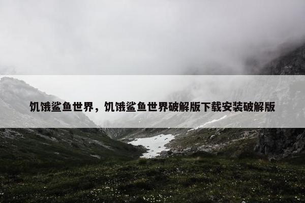 饥饿鲨鱼世界，饥饿鲨鱼世界破解版下载安装破解版