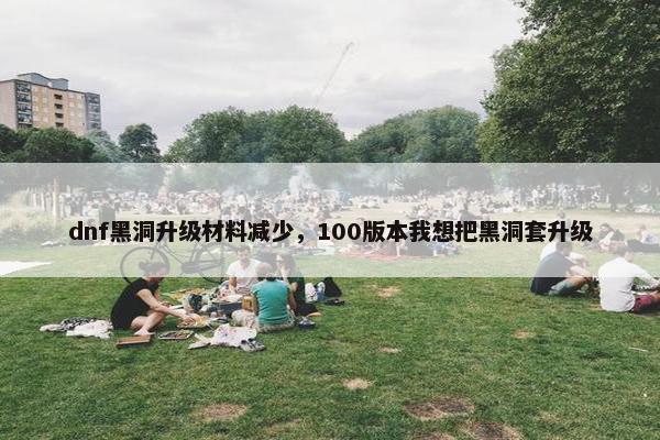 dnf黑洞升级材料减少，100版本我想把黑洞套升级